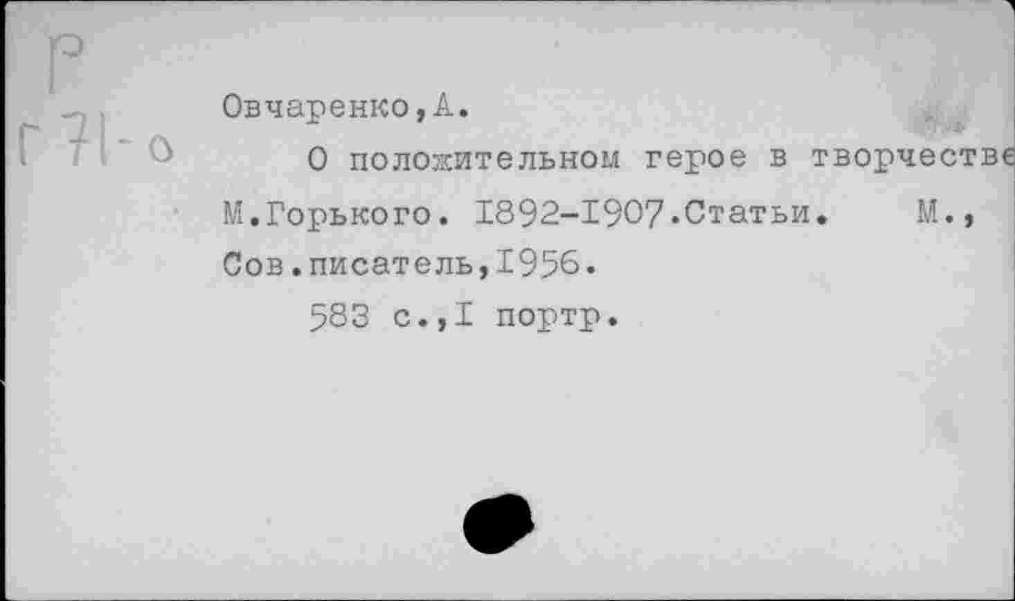 ﻿Овчаренко,А.
О положительном герое в т М.Горького. 1892-1907«Статьи. Сов.писатель,1956.
583 с.,1 портр.